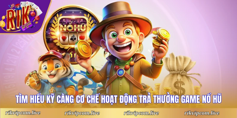 Tìm hiểu kỹ càng cơ chế hoạt động trả thưởng game nổ hũ